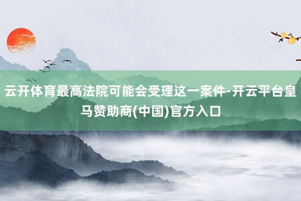 云开体育最高法院可能会受理这一案件-开云平台皇马赞助商(中国)官方入口