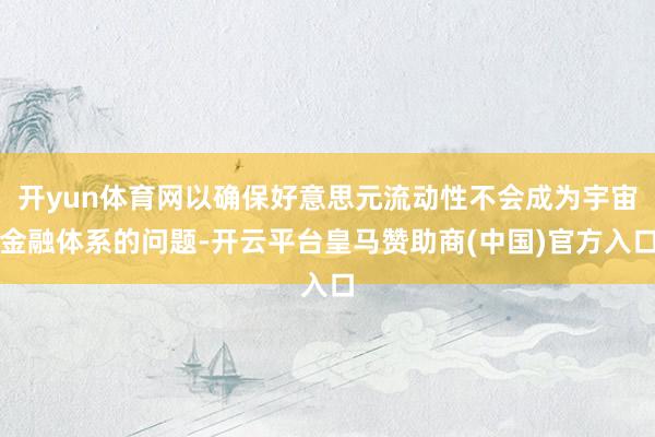 开yun体育网以确保好意思元流动性不会成为宇宙金融体系的问题-开云平台皇马赞助商(中国)官方入口