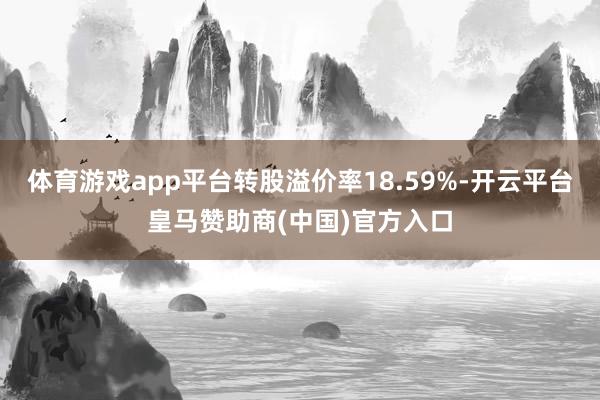体育游戏app平台转股溢价率18.59%-开云平台皇马赞助商(中国)官方入口