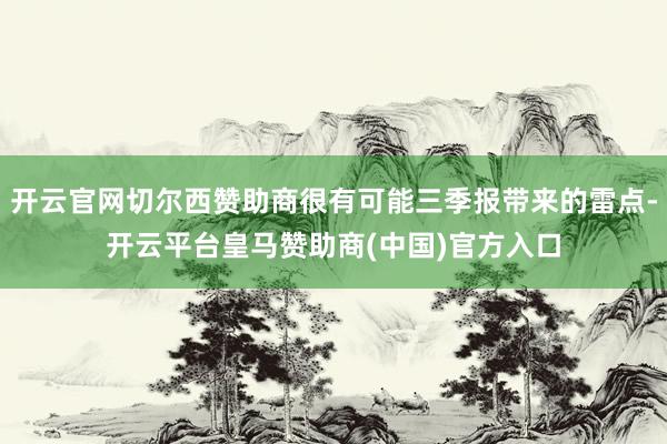 开云官网切尔西赞助商很有可能三季报带来的雷点-开云平台皇马赞助商(中国)官方入口