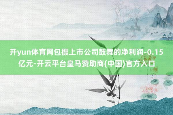 开yun体育网包摄上市公司鼓舞的净利润-0.15亿元-开云平台皇马赞助商(中国)官方入口