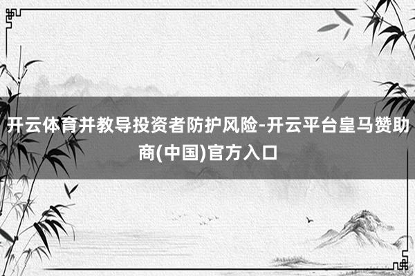 开云体育并教导投资者防护风险-开云平台皇马赞助商(中国)官方入口