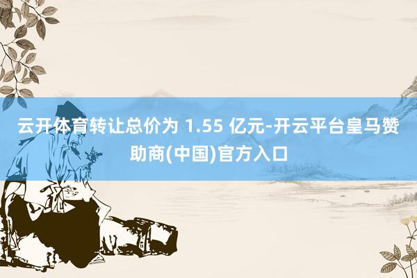 云开体育转让总价为 1.55 亿元-开云平台皇马赞助商(中国)官方入口