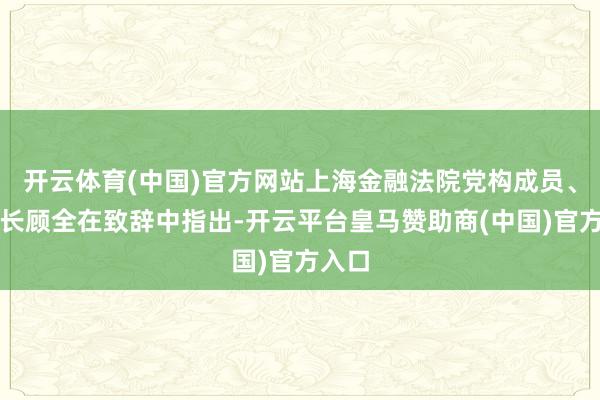 开云体育(中国)官方网站上海金融法院党构成员、副院长顾全在致辞中指出-开云平台皇马赞助商(中国)官方入口