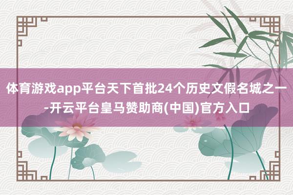 体育游戏app平台天下首批24个历史文假名城之一-开云平台皇马赞助商(中国)官方入口