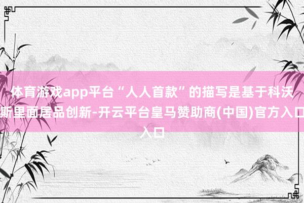 体育游戏app平台“人人首款”的描写是基于科沃斯里面居品创新-开云平台皇马赞助商(中国)官方入口