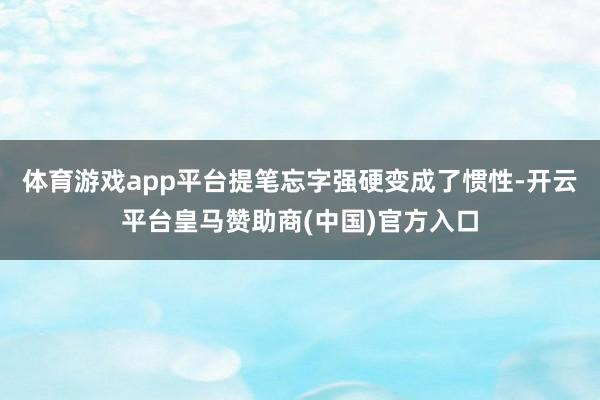 体育游戏app平台提笔忘字强硬变成了惯性-开云平台皇马赞助商(中国)官方入口