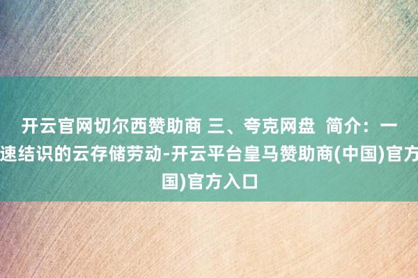 开云官网切尔西赞助商 三、夸克网盘  简介：一款极速结识的云存储劳动-开云平台皇马赞助商(中国)官方入口