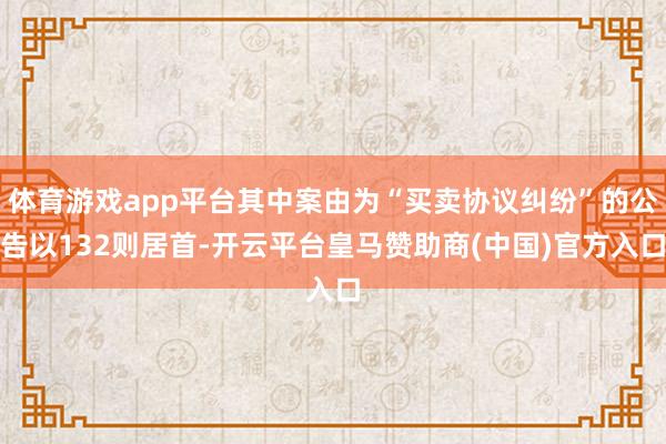 体育游戏app平台其中案由为“买卖协议纠纷”的公告以132则居首-开云平台皇马赞助商(中国)官方入口