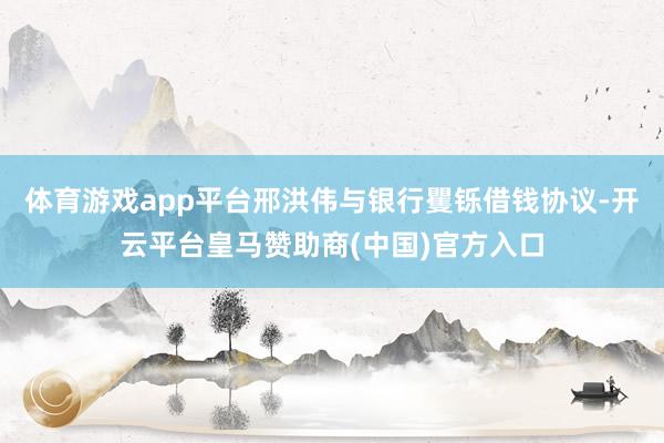 体育游戏app平台邢洪伟与银行矍铄借钱协议-开云平台皇马赞助商(中国)官方入口