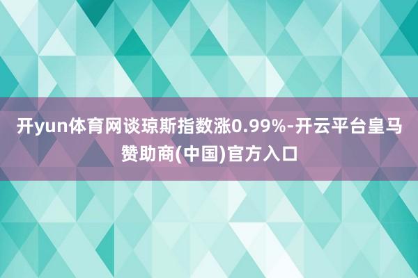 开yun体育网谈琼斯指数涨0.99%-开云平台皇马赞助商(中国)官方入口