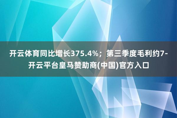 开云体育同比增长375.4%；第三季度毛利约7-开云平台皇马赞助商(中国)官方入口