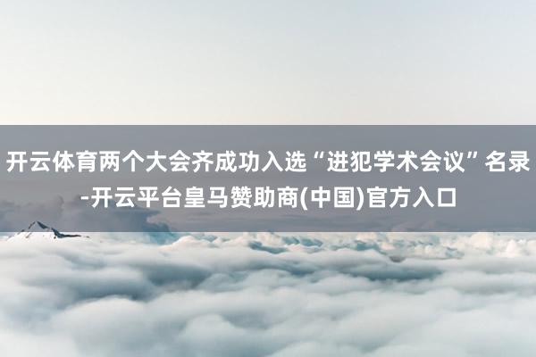 开云体育两个大会齐成功入选“进犯学术会议”名录-开云平台皇马赞助商(中国)官方入口