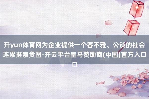 开yun体育网为企业提供一个客不雅、公谈的社会连累推崇贪图-开云平台皇马赞助商(中国)官方入口
