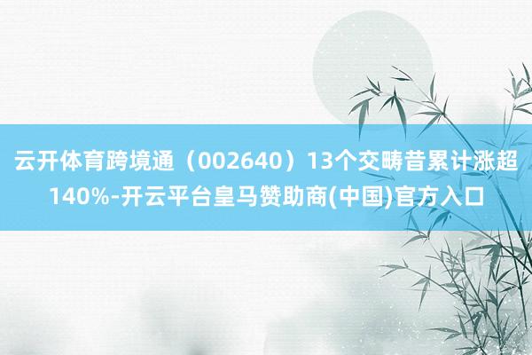 云开体育跨境通（002640）13个交畴昔累计涨超140%-开云平台皇马赞助商(中国)官方入口
