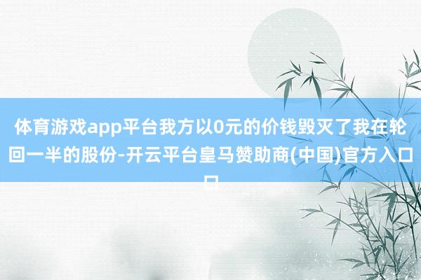 体育游戏app平台我方以0元的价钱毁灭了我在轮回一半的股份-开云平台皇马赞助商(中国)官方入口