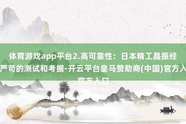 体育游戏app平台2.高可靠性：日本精工晶振经过严苛的测试和考据-开云平台皇马赞助商(中国)官方入口