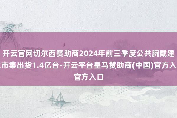 开云官网切尔西赞助商2024年前三季度公共腕戴建立市集出货1.4亿台-开云平台皇马赞助商(中国)官方入口