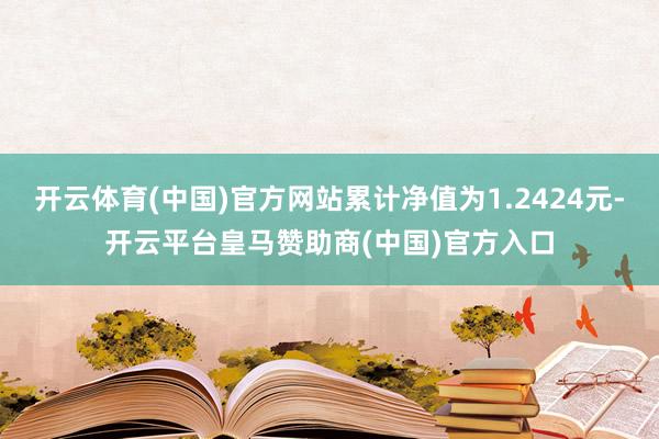 开云体育(中国)官方网站累计净值为1.2424元-开云平台皇马赞助商(中国)官方入口