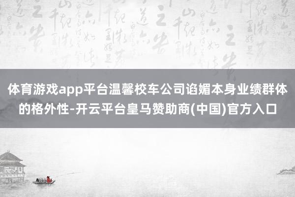 体育游戏app平台温馨校车公司谄媚本身业绩群体的格外性-开云平台皇马赞助商(中国)官方入口