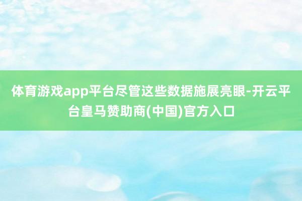 体育游戏app平台尽管这些数据施展亮眼-开云平台皇马赞助商(中国)官方入口