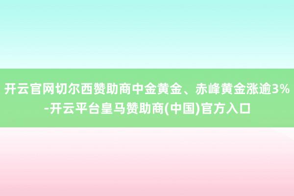 开云官网切尔西赞助商中金黄金、赤峰黄金涨逾3%-开云平台皇马赞助商(中国)官方入口