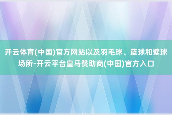 开云体育(中国)官方网站以及羽毛球、篮球和壁球场所-开云平台皇马赞助商(中国)官方入口