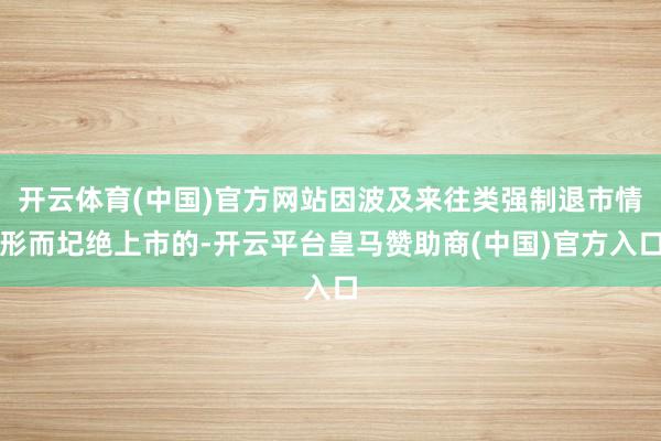 开云体育(中国)官方网站因波及来往类强制退市情形而圮绝上市的-开云平台皇马赞助商(中国)官方入口