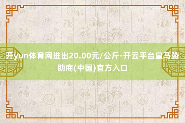 开yun体育网进出20.00元/公斤-开云平台皇马赞助商(中国)官方入口