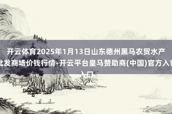 开云体育2025年1月13日山东德州黑马农贸水产批发商场价钱行情-开云平台皇马赞助商(中国)官方入口
