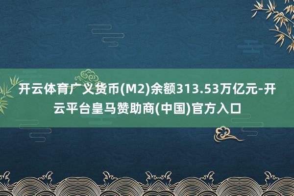 开云体育广义货币(M2)余额313.53万亿元-开云平台皇马赞助商(中国)官方入口