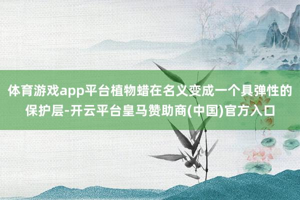 体育游戏app平台植物蜡在名义变成一个具弹性的保护层-开云平台皇马赞助商(中国)官方入口