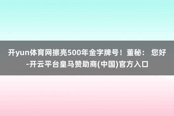 开yun体育网擦亮500年金字牌号!董秘: 您好-开云平台皇马赞助商(中国)官方入口
