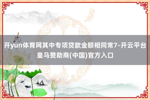 开yun体育网其中专项贷款金额相同常7-开云平台皇马赞助商(中国)官方入口