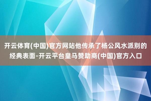 开云体育(中国)官方网站他传承了杨公风水派别的经典表面-开云平台皇马赞助商(中国)官方入口