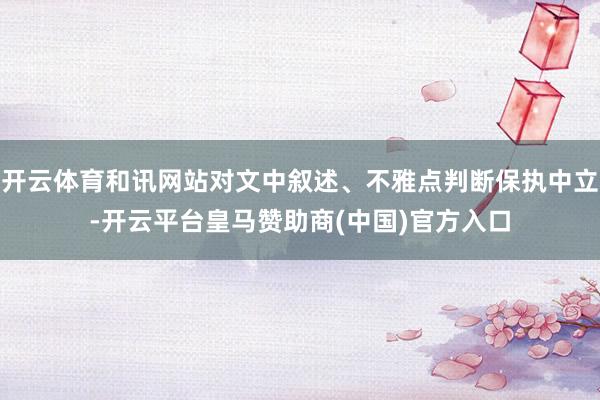 开云体育和讯网站对文中叙述、不雅点判断保执中立-开云平台皇马赞助商(中国)官方入口