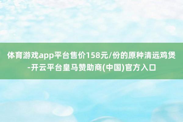 体育游戏app平台售价158元/份的原种清远鸡煲-开云平台皇马赞助商(中国)官方入口