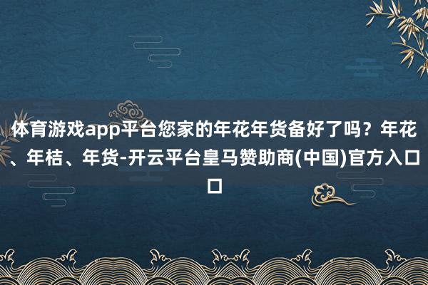 体育游戏app平台您家的年花年货备好了吗?年花、年桔、年货-开云平台皇马赞助商(中国)官方入口