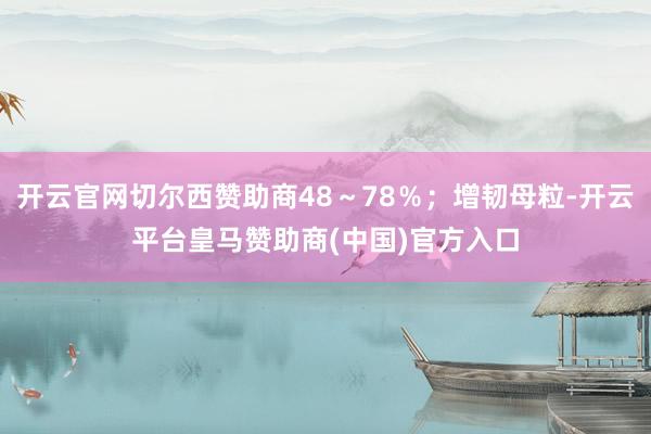 开云官网切尔西赞助商48～78％；增韧母粒-开云平台皇马赞助商(中国)官方入口