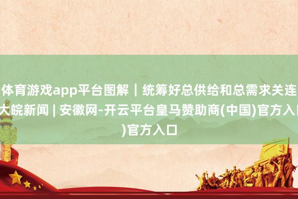 体育游戏app平台图解｜统筹好总供给和总需求关连_大皖新闻 | 安徽网-开云平台皇马赞助商(中国)官方入口