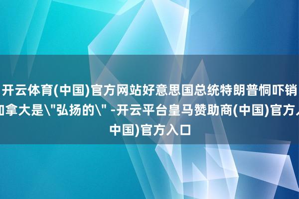 开云体育(中国)官方网站好意思国总统特朗普恫吓销毁加拿大是