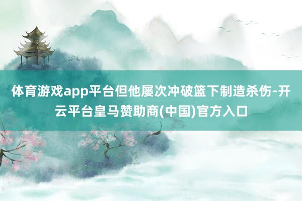 体育游戏app平台但他屡次冲破篮下制造杀伤-开云平台皇马赞助商(中国)官方入口