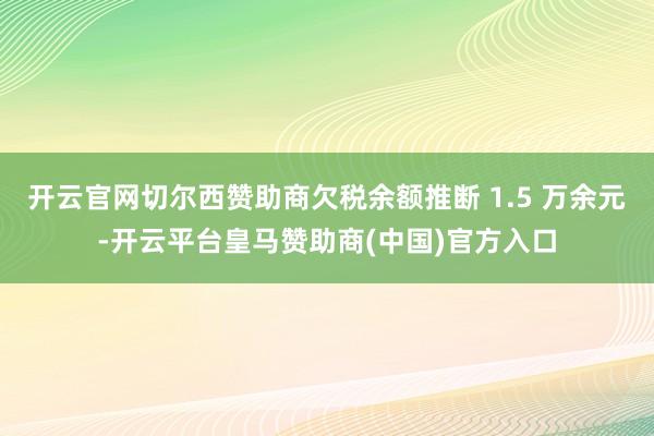 开云官网切尔西赞助商欠税余额推断 1.5 万余元-开云平台皇马赞助商(中国)官方入口