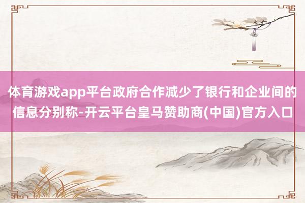 体育游戏app平台政府合作减少了银行和企业间的信息分别称-开云平台皇马赞助商(中国)官方入口