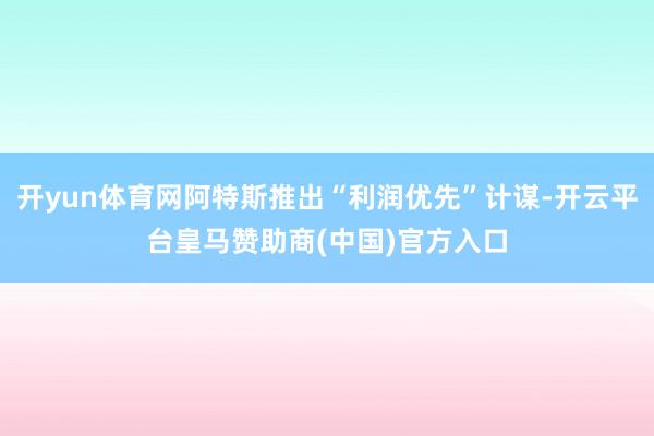 开yun体育网阿特斯推出“利润优先”计谋-开云平台皇马赞助商(中国)官方入口
