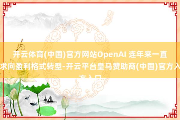 开云体育(中国)官方网站OpenAI 连年来一直寻求向盈利格式转型-开云平台皇马赞助商(中国)官方入口