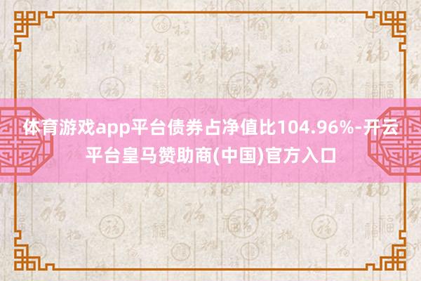体育游戏app平台债券占净值比104.96%-开云平台皇马赞助商(中国)官方入口
