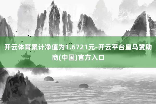 开云体育累计净值为1.6721元-开云平台皇马赞助商(中国)官方入口