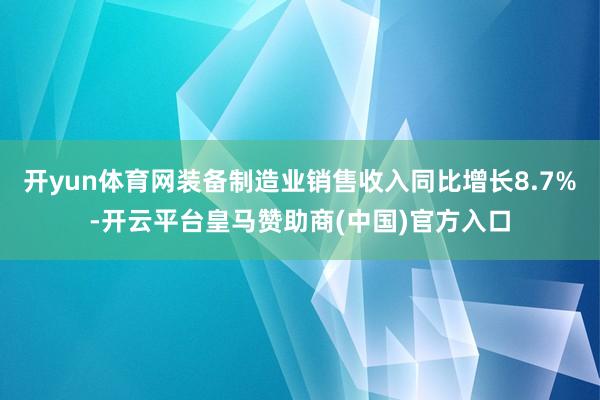 开yun体育网装备制造业销售收入同比增长8.7%-开云平台皇马赞助商(中国)官方入口