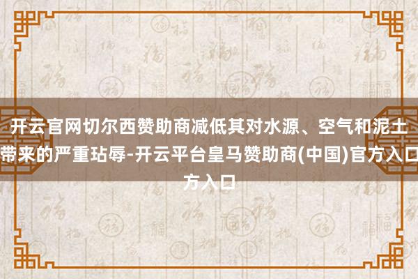 开云官网切尔西赞助商减低其对水源、空气和泥土带来的严重玷辱-开云平台皇马赞助商(中国)官方入口
